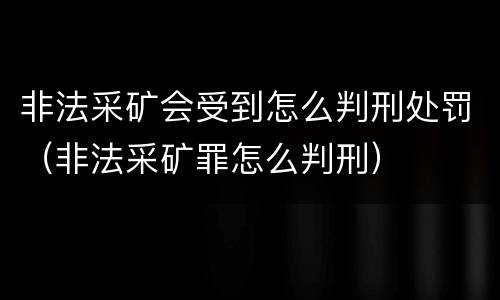 非法采矿会受到怎么判刑处罚（非法采矿罪怎么判刑）