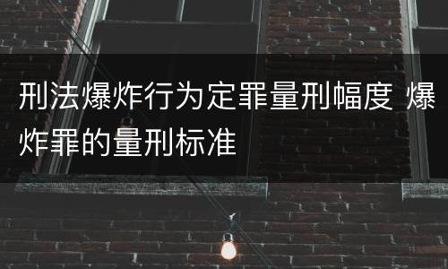 刑法爆炸行为定罪量刑幅度 爆炸罪的量刑标准