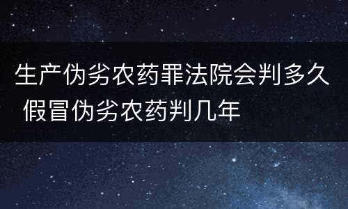 生产伪劣农药罪法院会判多久 假冒伪劣农药判几年