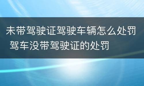 未带驾驶证驾驶车辆怎么处罚 驾车没带驾驶证的处罚