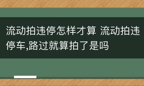 流动拍违停怎样才算 流动拍违停车,路过就算拍了是吗