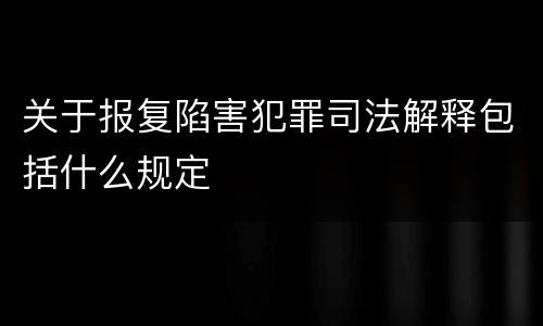 关于报复陷害犯罪司法解释包括什么规定