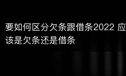 要如何区分欠条跟借条2022 应该是欠条还是借条