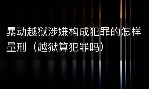 暴动越狱涉嫌构成犯罪的怎样量刑（越狱算犯罪吗）
