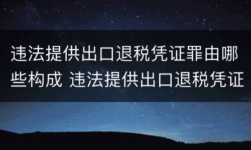 违法提供出口退税凭证罪由哪些构成 违法提供出口退税凭证罪侵犯的客体