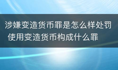 涉嫌变造货币罪是怎么样处罚 使用变造货币构成什么罪
