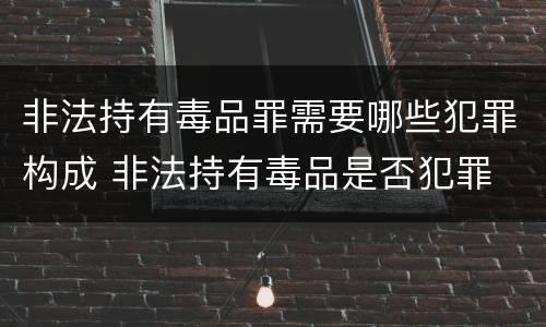 非法持有毒品罪需要哪些犯罪构成 非法持有毒品是否犯罪