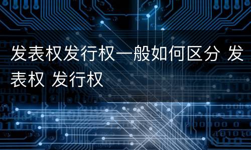 发表权发行权一般如何区分 发表权 发行权