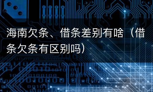 海南欠条、借条差别有啥（借条欠条有区别吗）