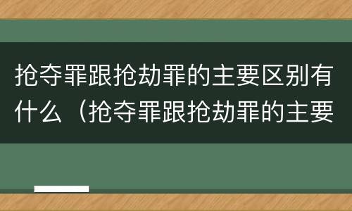 抢夺罪跟抢劫罪的主要区别有什么（抢夺罪跟抢劫罪的主要区别有什么不同）
