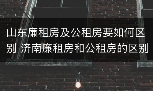 山东廉租房及公租房要如何区别 济南廉租房和公租房的区别