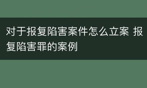 对于报复陷害案件怎么立案 报复陷害罪的案例