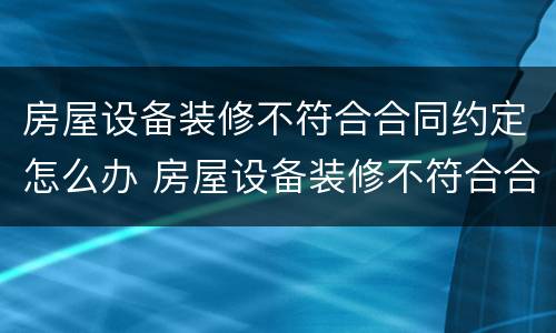 房屋设备装修不符合合同约定怎么办 房屋设备装修不符合合同约定怎么办呢