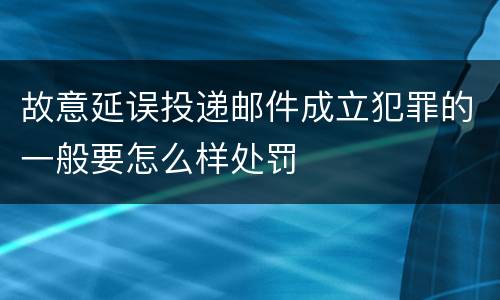 故意延误投递邮件成立犯罪的一般要怎么样处罚