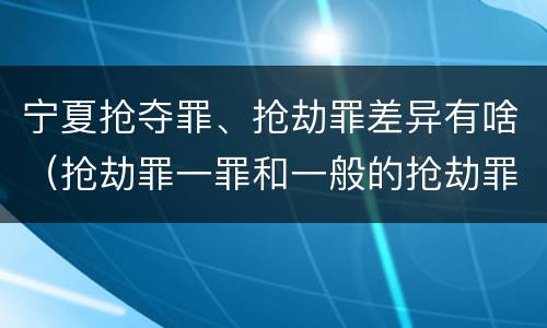 宁夏抢夺罪、抢劫罪差异有啥（抢劫罪一罪和一般的抢劫罪）