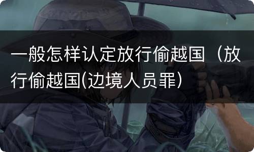 一般怎样认定放行偷越国（放行偷越国(边境人员罪）