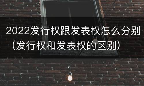 2022发行权跟发表权怎么分别（发行权和发表权的区别）