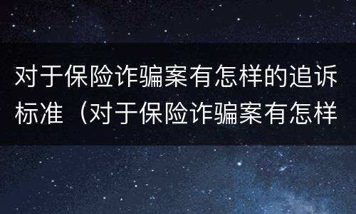 对于保险诈骗案有怎样的追诉标准（对于保险诈骗案有怎样的追诉标准和规定）
