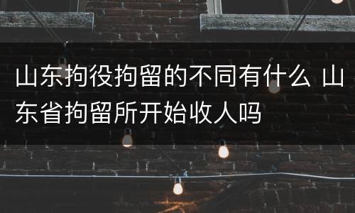 山东拘役拘留的不同有什么 山东省拘留所开始收人吗