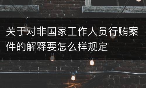 关于对非国家工作人员行贿案件的解释要怎么样规定