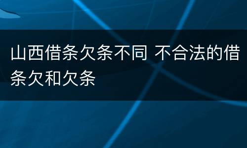 山西借条欠条不同 不合法的借条欠和欠条