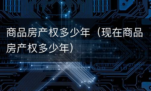 商品房产权多少年（现在商品房产权多少年）
