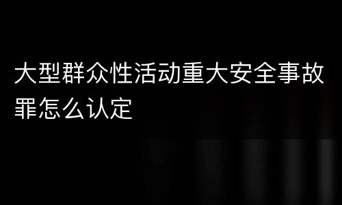 大型群众性活动重大安全事故罪怎么认定