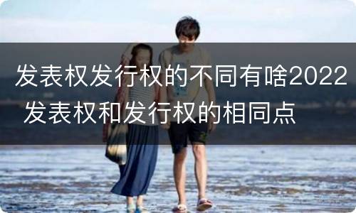 发表权发行权的不同有啥2022 发表权和发行权的相同点