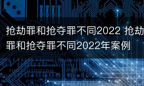 抢劫罪和抢夺罪不同2022 抢劫罪和抢夺罪不同2022年案例