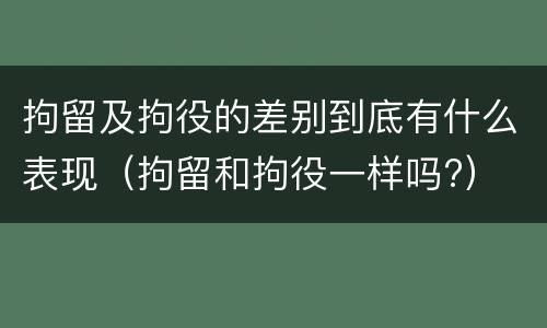 拘留及拘役的差别到底有什么表现（拘留和拘役一样吗?）