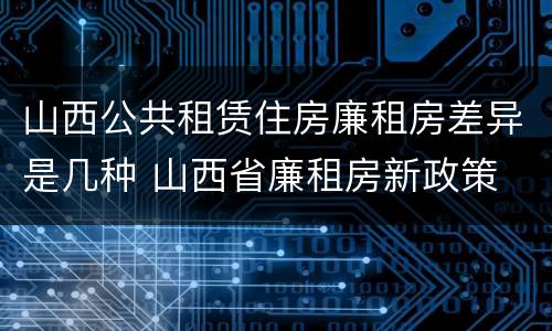 山西公共租赁住房廉租房差异是几种 山西省廉租房新政策