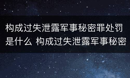 构成过失泄露军事秘密罪处罚是什么 构成过失泄露军事秘密罪处罚是什么情形