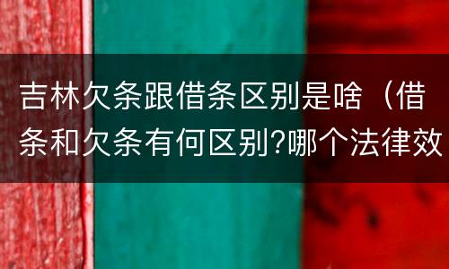 吉林欠条跟借条区别是啥（借条和欠条有何区别?哪个法律效力更大?）