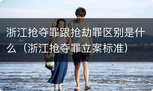 浙江抢夺罪跟抢劫罪区别是什么（浙江抢夺罪立案标准）