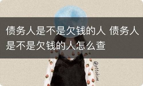 债务人是不是欠钱的人 债务人是不是欠钱的人怎么查