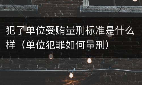犯了单位受贿量刑标准是什么样（单位犯罪如何量刑）