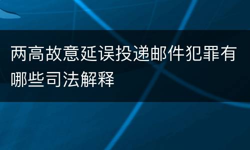 两高故意延误投递邮件犯罪有哪些司法解释