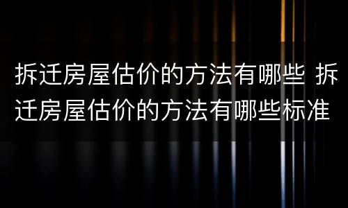 拆迁房屋估价的方法有哪些 拆迁房屋估价的方法有哪些标准
