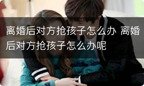 离婚后对方抢孩子怎么办 离婚后对方抢孩子怎么办呢