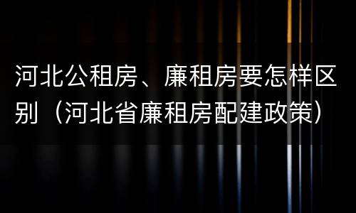 河北公租房、廉租房要怎样区别（河北省廉租房配建政策）