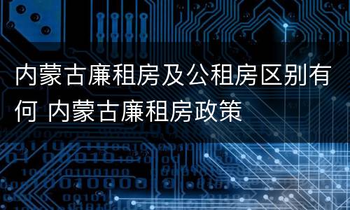 内蒙古廉租房及公租房区别有何 内蒙古廉租房政策