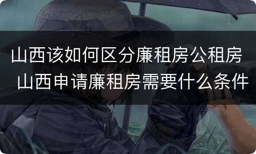 山西该如何区分廉租房公租房 山西申请廉租房需要什么条件