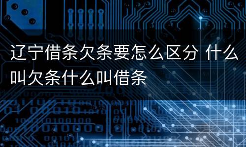辽宁借条欠条要怎么区分 什么叫欠条什么叫借条