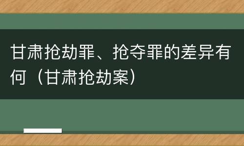 甘肃抢劫罪、抢夺罪的差异有何（甘肃抢劫案）