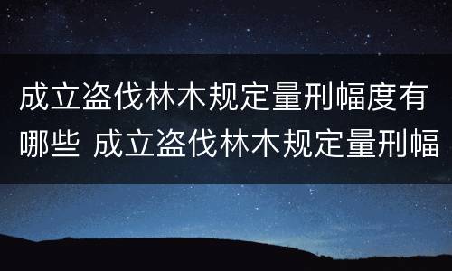 成立盗伐林木规定量刑幅度有哪些 成立盗伐林木规定量刑幅度有哪些标准