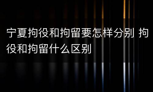 宁夏拘役和拘留要怎样分别 拘役和拘留什么区别