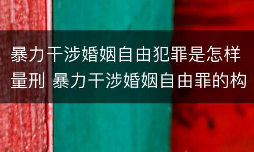 暴力干涉婚姻自由犯罪是怎样量刑 暴力干涉婚姻自由罪的构成要件