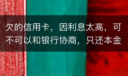 欠的信用卡，因利息太高，可不可以和银行协商，只还本金