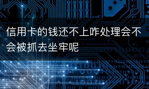 信用卡的钱还不上咋处理会不会被抓去坐牢呢