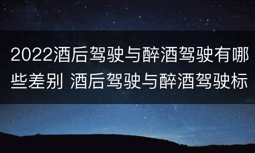 2022酒后驾驶与醉酒驾驶有哪些差别 酒后驾驶与醉酒驾驶标准